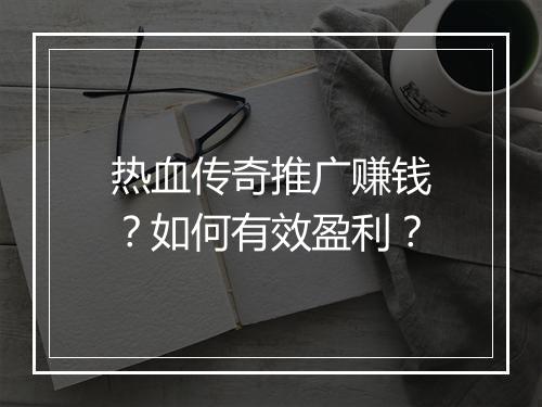 热血传奇推广赚钱？如何有效盈利？