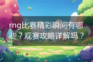 rng比赛精彩瞬间有哪些？观赛攻略详解吗？