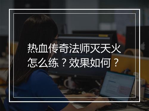 热血传奇法师灭天火怎么练？效果如何？