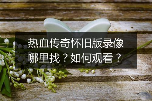 热血传奇怀旧版录像哪里找？如何观看？