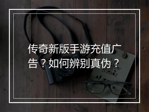 传奇新版手游充值广告？如何辨别真伪？