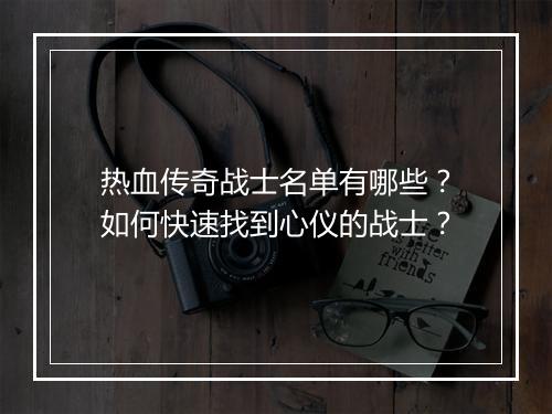 热血传奇战士名单有哪些？如何快速找到心仪的战士？