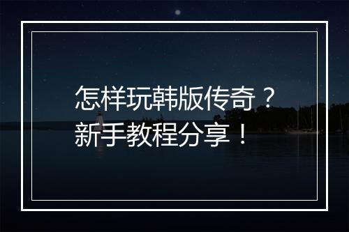 怎样玩韩版传奇？新手教程分享！