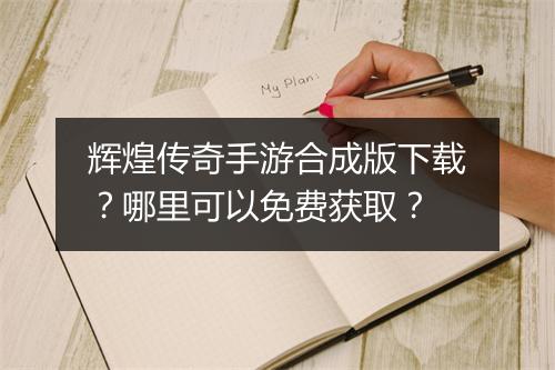 辉煌传奇手游合成版下载？哪里可以免费获取？
