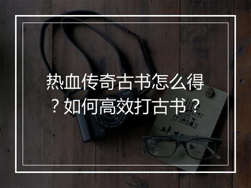 热血传奇古书怎么得？如何高效打古书？