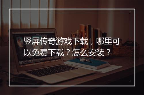 竖屏传奇游戏下载，哪里可以免费下载？怎么安装？