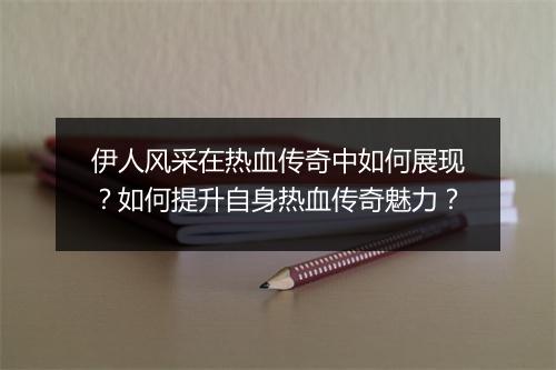 伊人风采在热血传奇中如何展现？如何提升自身热血传奇魅力？