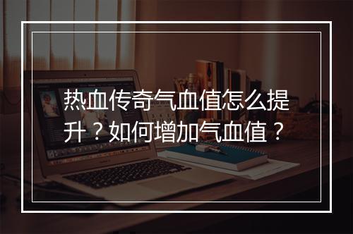 热血传奇气血值怎么提升？如何增加气血值？