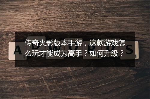 传奇火影版本手游，这款游戏怎么玩才能成为高手？如何升级？