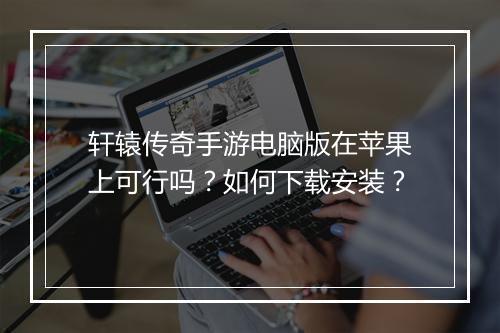 轩辕传奇手游电脑版在苹果上可行吗？如何下载安装？