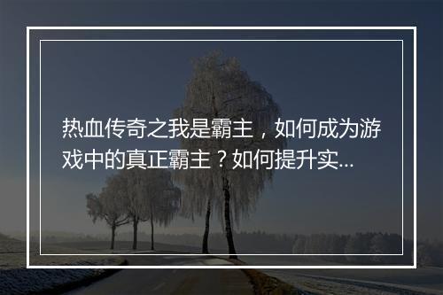 热血传奇之我是霸主，如何成为游戏中的真正霸主？如何提升实力？
