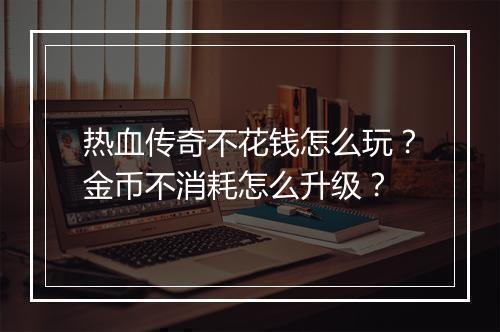 热血传奇不花钱怎么玩？金币不消耗怎么升级？