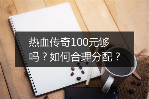 热血传奇100元够吗？如何合理分配？