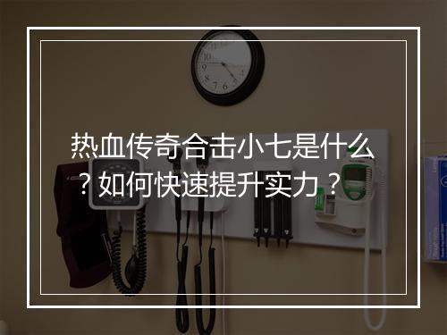 热血传奇合击小七是什么？如何快速提升实力？