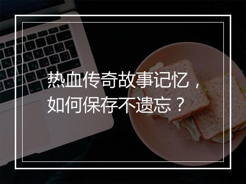 热血传奇故事记忆，如何保存不遗忘？