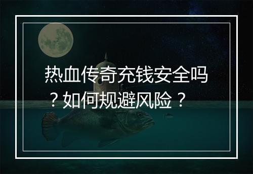 热血传奇充钱安全吗？如何规避风险？