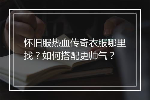 怀旧服热血传奇衣服哪里找？如何搭配更帅气？