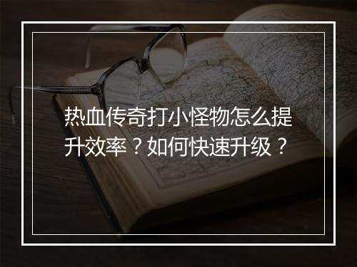 热血传奇打小怪物怎么提升效率？如何快速升级？