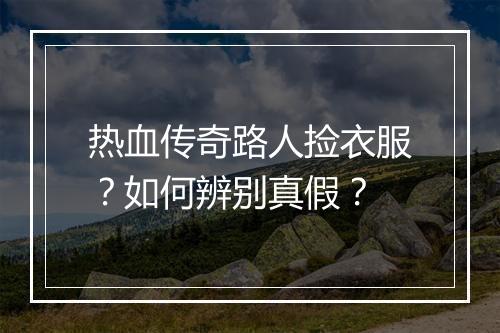 热血传奇路人捡衣服？如何辨别真假？