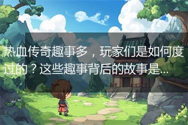 热血传奇趣事多，玩家们是如何度过的？这些趣事背后的故事是什么？