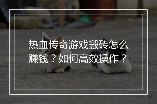 热血传奇游戏搬砖怎么赚钱？如何高效操作？
