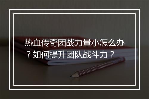 热血传奇团战力量小怎么办？如何提升团队战斗力？