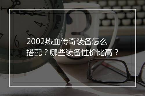 2002热血传奇装备怎么搭配？哪些装备性价比高？