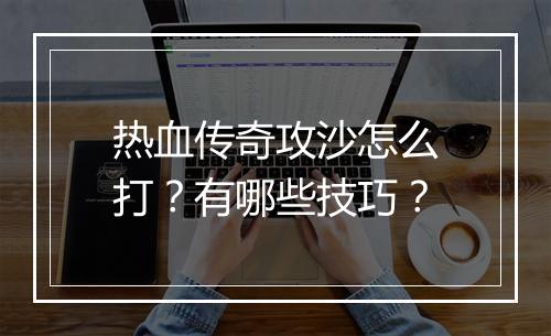热血传奇攻沙怎么打？有哪些技巧？