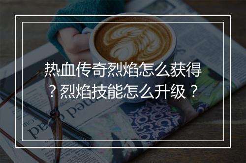 热血传奇烈焰怎么获得？烈焰技能怎么升级？