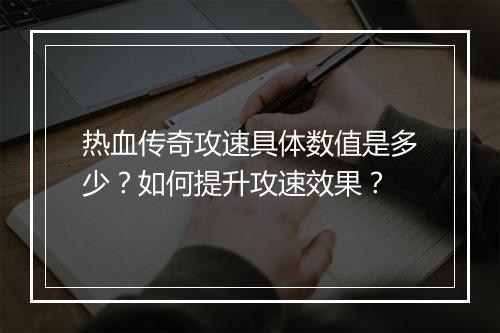 热血传奇攻速具体数值是多少？如何提升攻速效果？