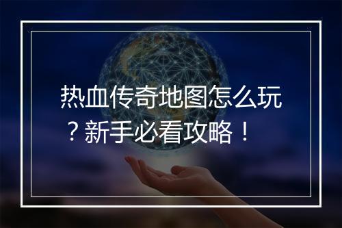 热血传奇地图怎么玩？新手必看攻略！