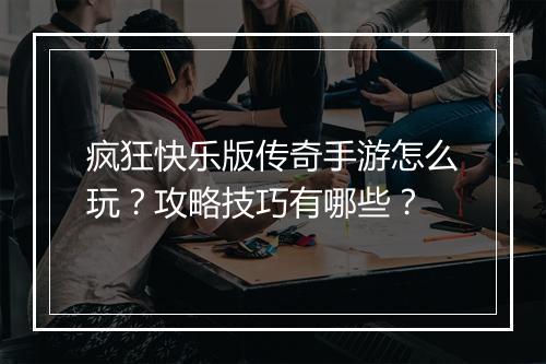 疯狂快乐版传奇手游怎么玩？攻略技巧有哪些？