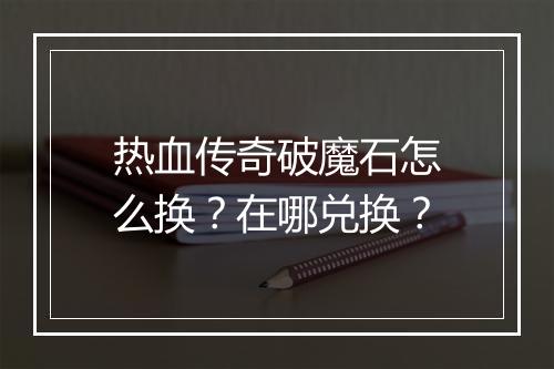 热血传奇破魔石怎么换？在哪兑换？
