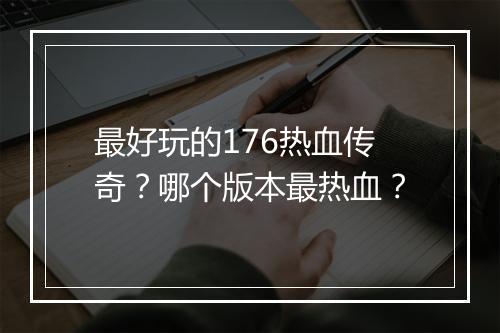 最好玩的176热血传奇？哪个版本最热血？