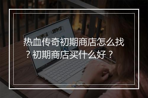 热血传奇初期商店怎么找？初期商店买什么好？