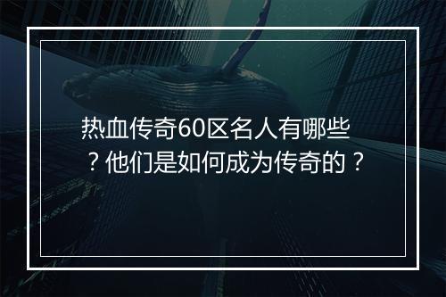 热血传奇60区名人有哪些？他们是如何成为传奇的？