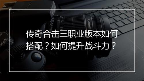 传奇合击三职业版本如何搭配？如何提升战斗力？