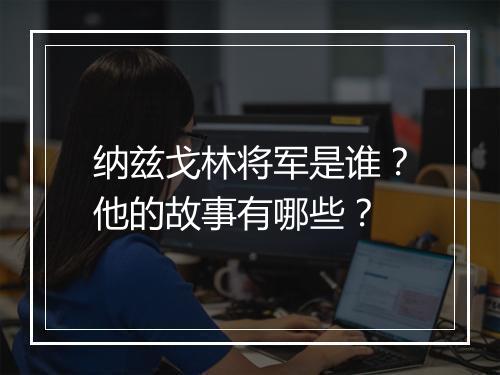 纳兹戈林将军是谁？他的故事有哪些？
