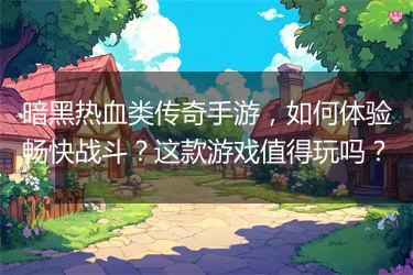 暗黑热血类传奇手游，如何体验畅快战斗？这款游戏值得玩吗？