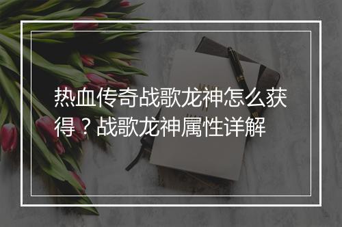 热血传奇战歌龙神怎么获得？战歌龙神属性详解