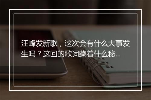 汪峰发新歌，这次会有什么大事发生吗？这回的歌词藏着什么秘密？