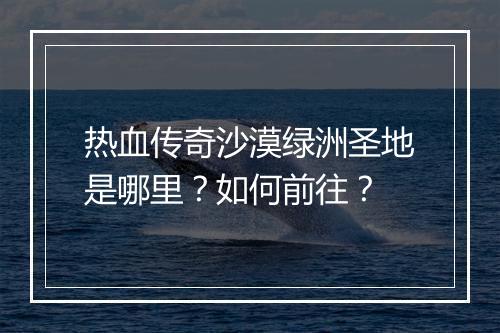 热血传奇沙漠绿洲圣地是哪里？如何前往？
