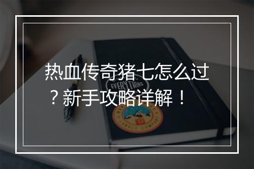 热血传奇猪七怎么过？新手攻略详解！