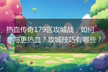 热血传奇179区攻城战，如何参与更热血？攻城技巧有哪些？