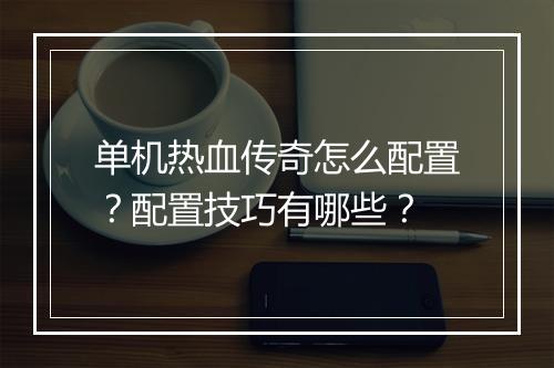 单机热血传奇怎么配置？配置技巧有哪些？