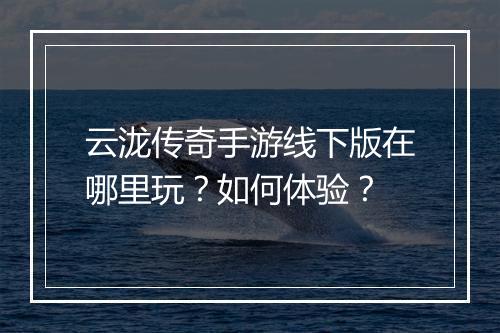 云泷传奇手游线下版在哪里玩？如何体验？