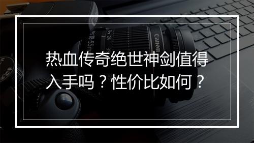 热血传奇绝世神剑值得入手吗？性价比如何？