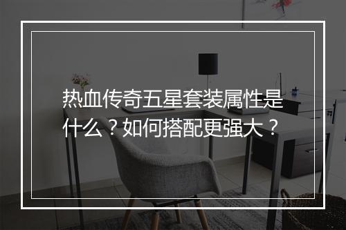 热血传奇五星套装属性是什么?如何搭配更强大?