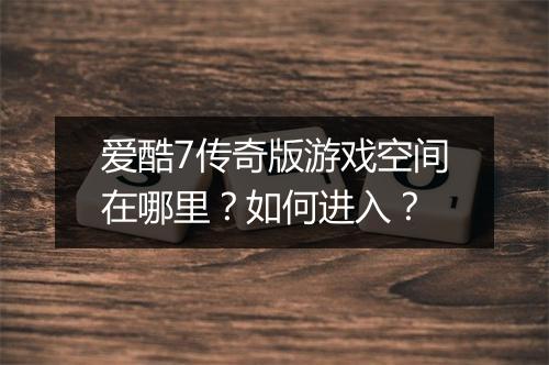 爱酷7传奇版游戏空间在哪里？如何进入？