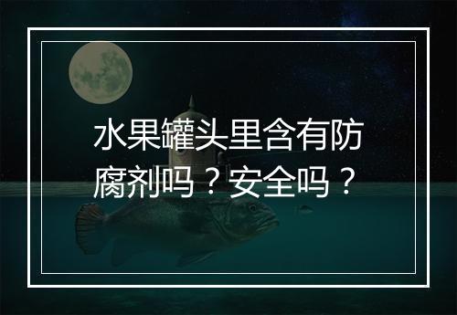 水果罐头里含有防腐剂吗？安全吗？